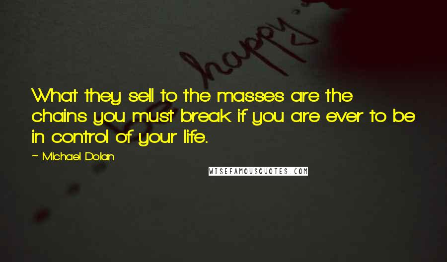 Michael Dolan Quotes: What they sell to the masses are the chains you must break if you are ever to be in control of your life.