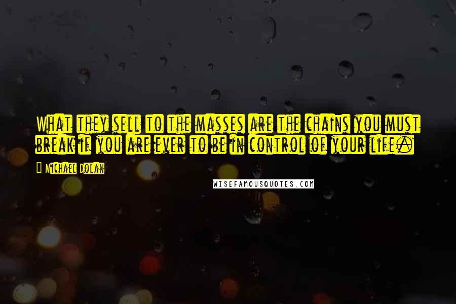 Michael Dolan Quotes: What they sell to the masses are the chains you must break if you are ever to be in control of your life.