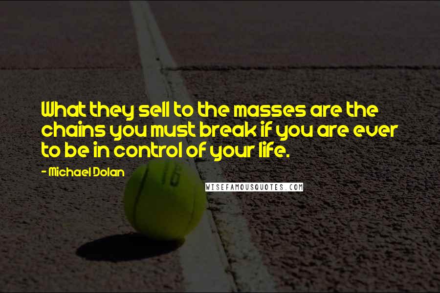 Michael Dolan Quotes: What they sell to the masses are the chains you must break if you are ever to be in control of your life.