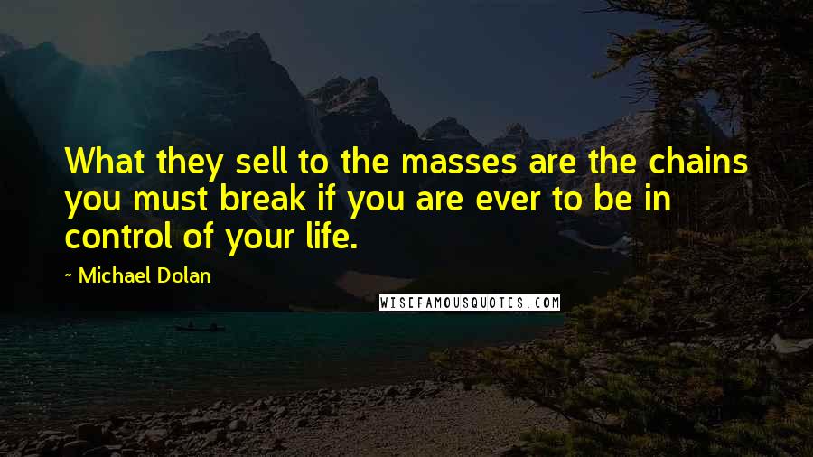 Michael Dolan Quotes: What they sell to the masses are the chains you must break if you are ever to be in control of your life.