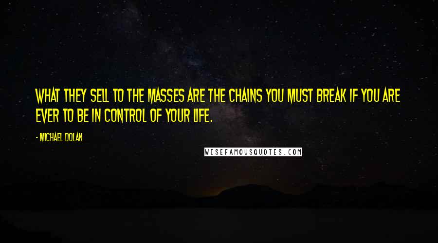 Michael Dolan Quotes: What they sell to the masses are the chains you must break if you are ever to be in control of your life.