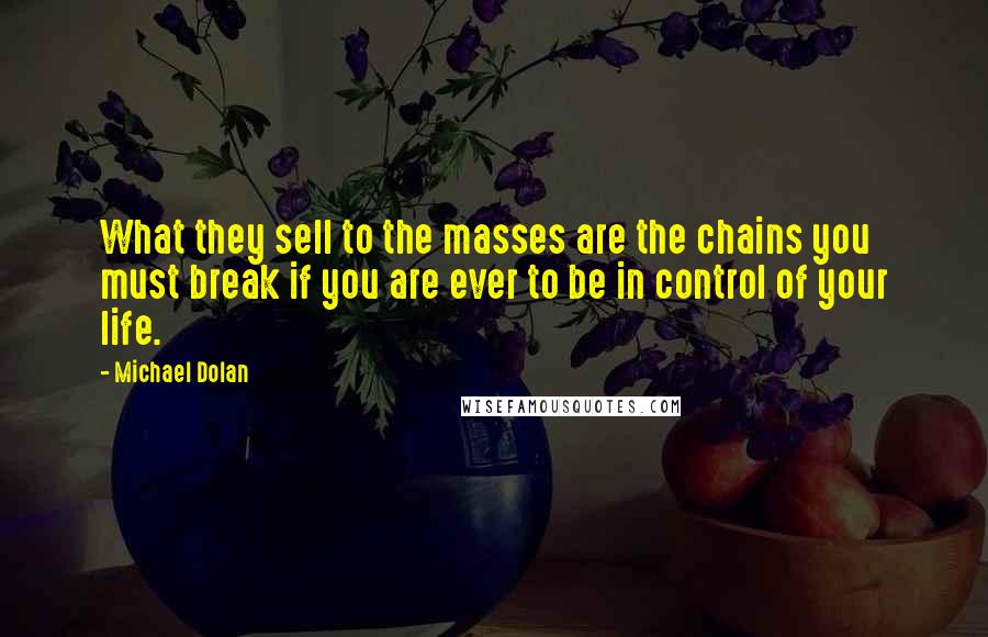 Michael Dolan Quotes: What they sell to the masses are the chains you must break if you are ever to be in control of your life.