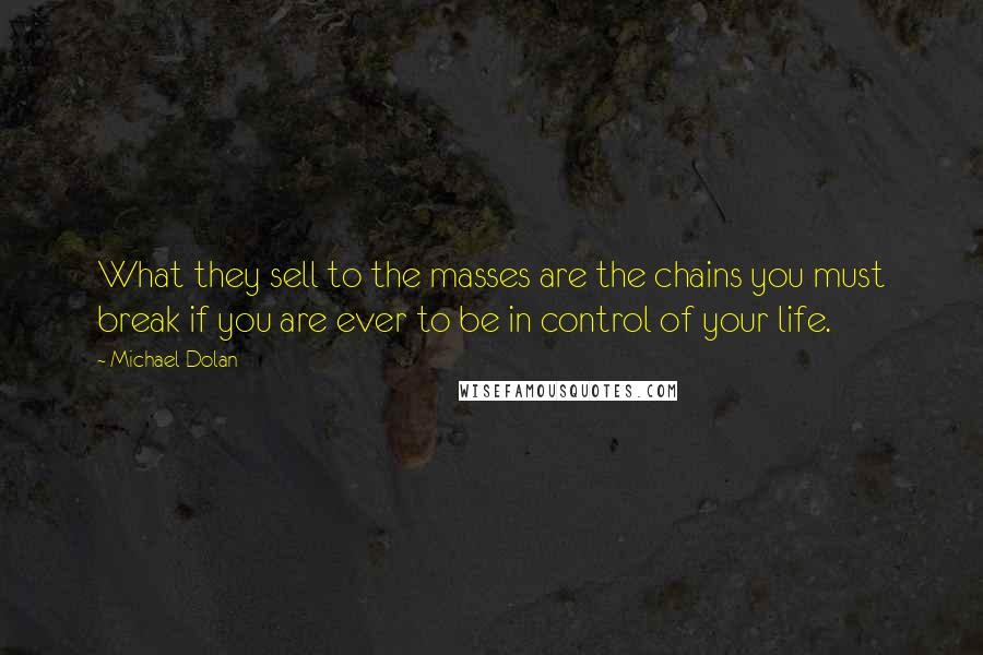 Michael Dolan Quotes: What they sell to the masses are the chains you must break if you are ever to be in control of your life.