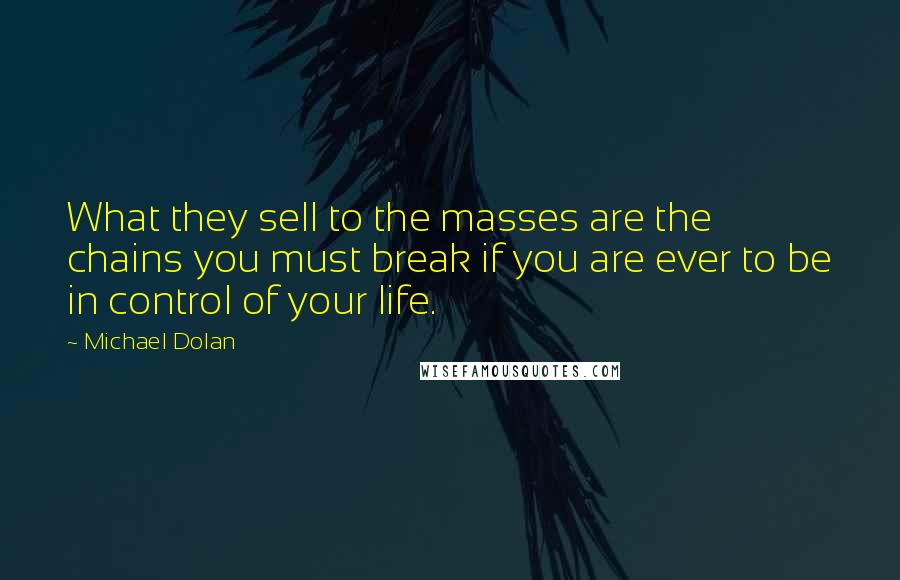 Michael Dolan Quotes: What they sell to the masses are the chains you must break if you are ever to be in control of your life.