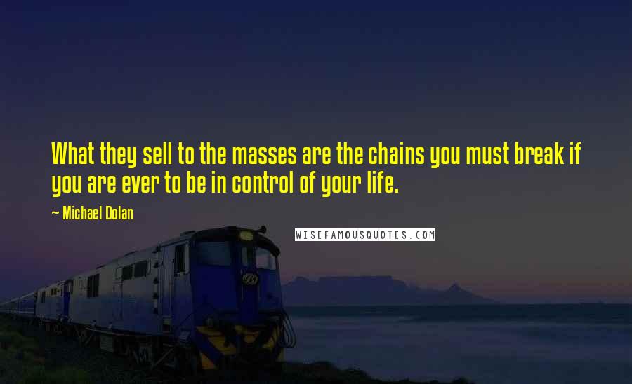 Michael Dolan Quotes: What they sell to the masses are the chains you must break if you are ever to be in control of your life.