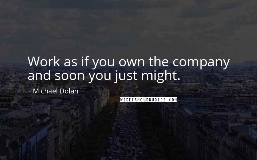 Michael Dolan Quotes: Work as if you own the company and soon you just might.