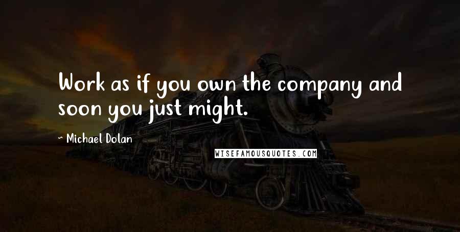 Michael Dolan Quotes: Work as if you own the company and soon you just might.