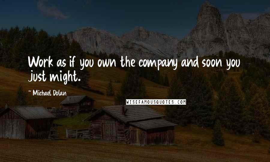 Michael Dolan Quotes: Work as if you own the company and soon you just might.