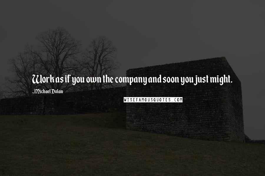 Michael Dolan Quotes: Work as if you own the company and soon you just might.