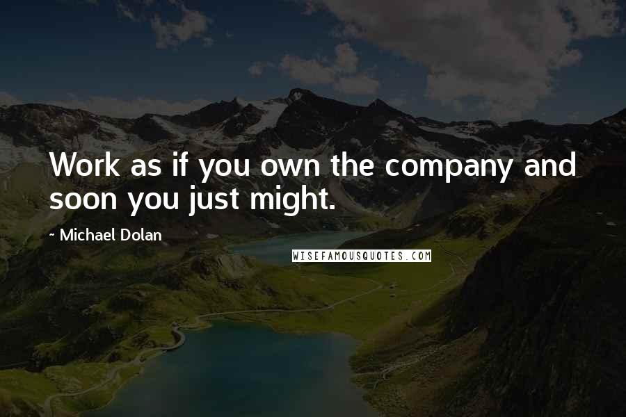 Michael Dolan Quotes: Work as if you own the company and soon you just might.