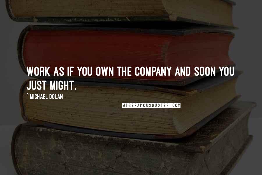 Michael Dolan Quotes: Work as if you own the company and soon you just might.