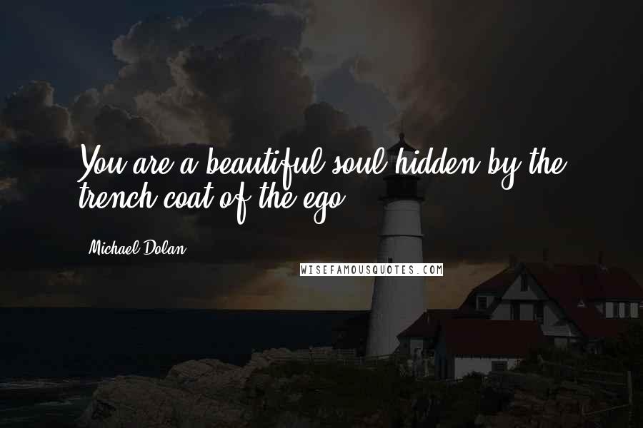 Michael Dolan Quotes: You are a beautiful soul hidden by the trench coat of the ego.