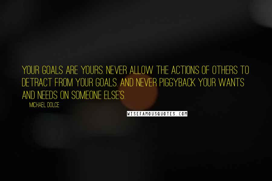 Michael Dolce Quotes: Your goals are YOURS. Never allow the actions of others to detract from your goals. And NEVER piggyback your wants and needs on someone else's.