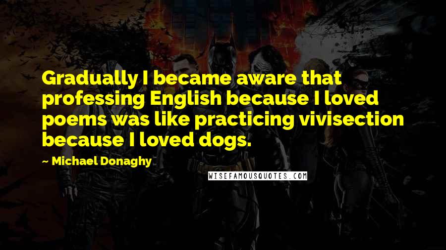 Michael Donaghy Quotes: Gradually I became aware that professing English because I loved poems was like practicing vivisection because I loved dogs.