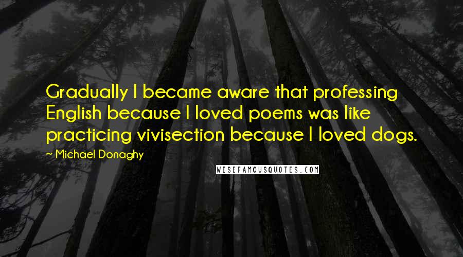 Michael Donaghy Quotes: Gradually I became aware that professing English because I loved poems was like practicing vivisection because I loved dogs.