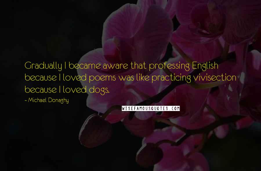 Michael Donaghy Quotes: Gradually I became aware that professing English because I loved poems was like practicing vivisection because I loved dogs.