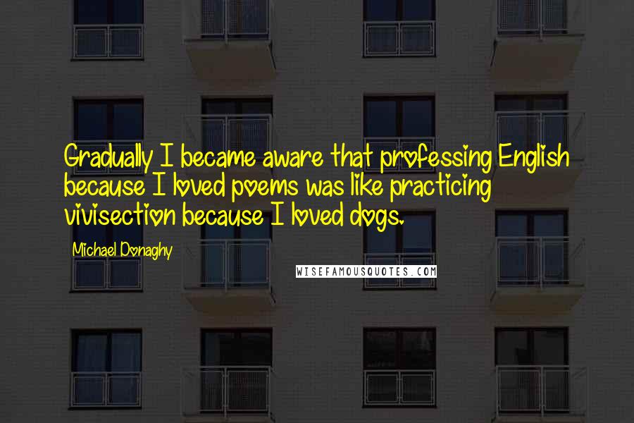 Michael Donaghy Quotes: Gradually I became aware that professing English because I loved poems was like practicing vivisection because I loved dogs.