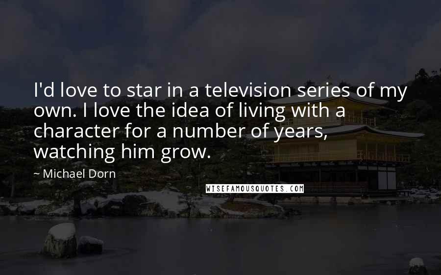 Michael Dorn Quotes: I'd love to star in a television series of my own. I love the idea of living with a character for a number of years, watching him grow.