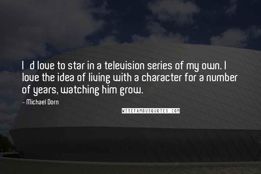 Michael Dorn Quotes: I'd love to star in a television series of my own. I love the idea of living with a character for a number of years, watching him grow.