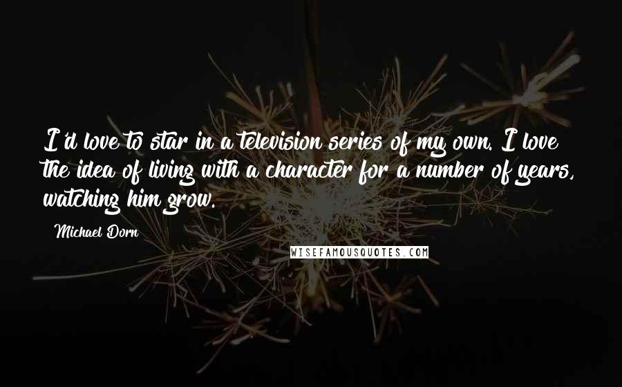 Michael Dorn Quotes: I'd love to star in a television series of my own. I love the idea of living with a character for a number of years, watching him grow.