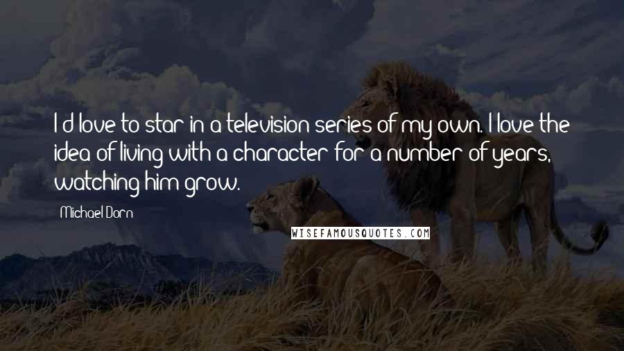 Michael Dorn Quotes: I'd love to star in a television series of my own. I love the idea of living with a character for a number of years, watching him grow.