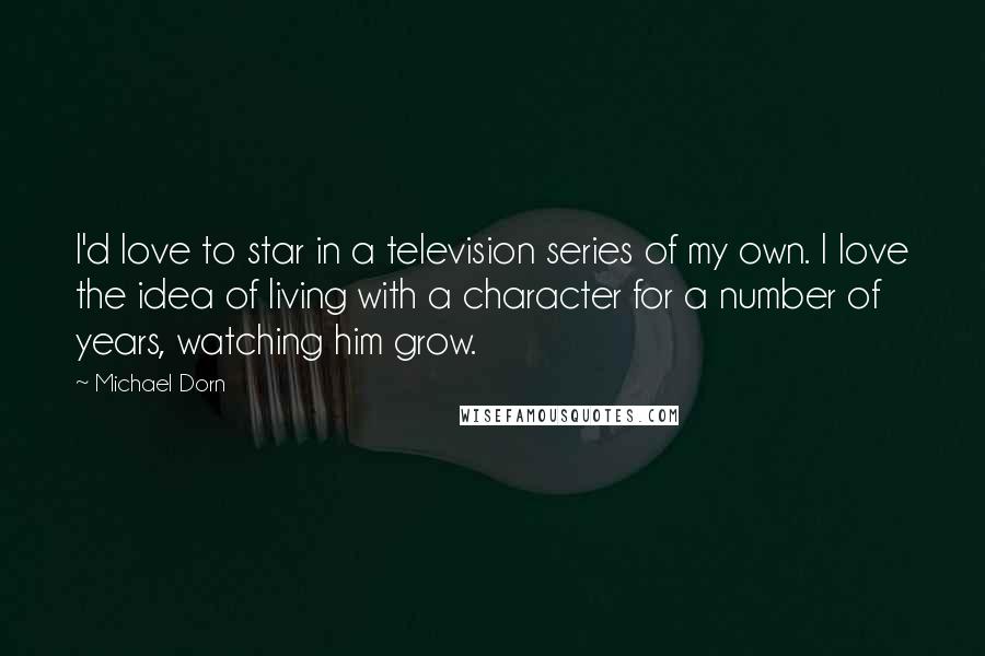 Michael Dorn Quotes: I'd love to star in a television series of my own. I love the idea of living with a character for a number of years, watching him grow.