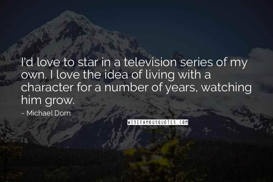 Michael Dorn Quotes: I'd love to star in a television series of my own. I love the idea of living with a character for a number of years, watching him grow.