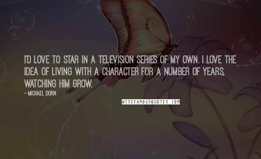 Michael Dorn Quotes: I'd love to star in a television series of my own. I love the idea of living with a character for a number of years, watching him grow.