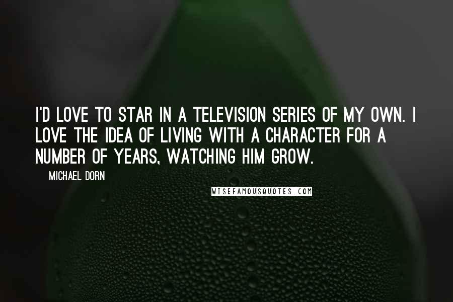 Michael Dorn Quotes: I'd love to star in a television series of my own. I love the idea of living with a character for a number of years, watching him grow.