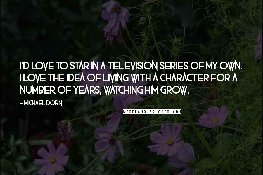 Michael Dorn Quotes: I'd love to star in a television series of my own. I love the idea of living with a character for a number of years, watching him grow.