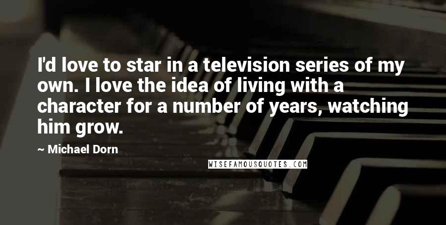 Michael Dorn Quotes: I'd love to star in a television series of my own. I love the idea of living with a character for a number of years, watching him grow.