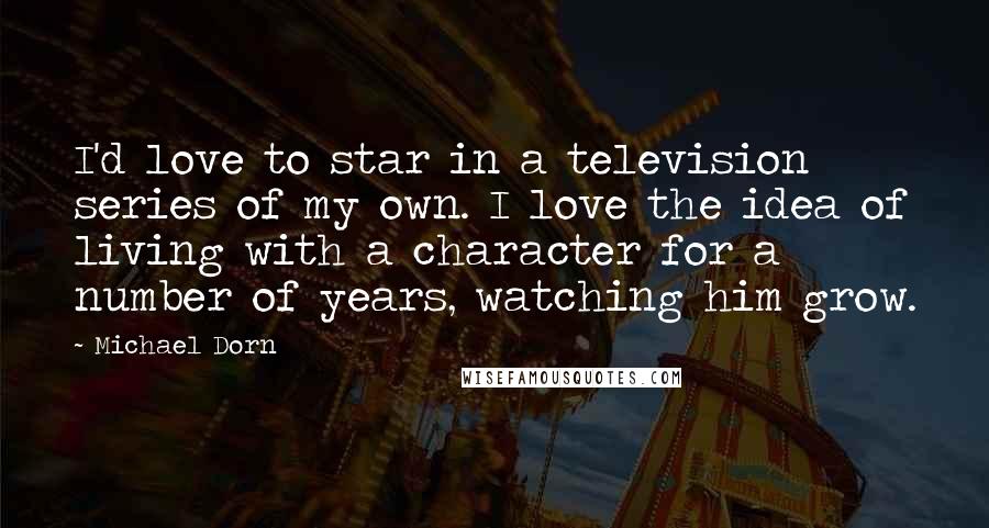 Michael Dorn Quotes: I'd love to star in a television series of my own. I love the idea of living with a character for a number of years, watching him grow.