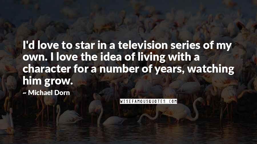 Michael Dorn Quotes: I'd love to star in a television series of my own. I love the idea of living with a character for a number of years, watching him grow.