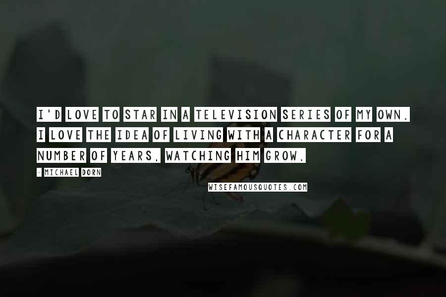 Michael Dorn Quotes: I'd love to star in a television series of my own. I love the idea of living with a character for a number of years, watching him grow.