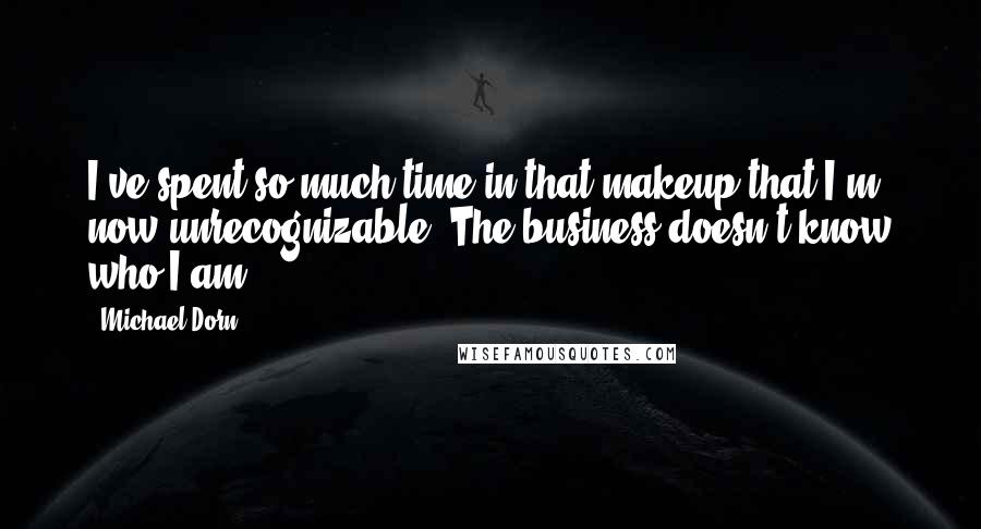 Michael Dorn Quotes: I've spent so much time in that makeup that I'm now unrecognizable. The business doesn't know who I am.