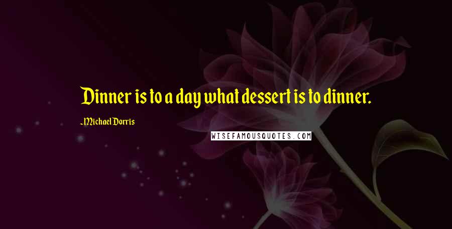 Michael Dorris Quotes: Dinner is to a day what dessert is to dinner.