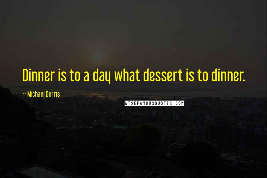 Michael Dorris Quotes: Dinner is to a day what dessert is to dinner.