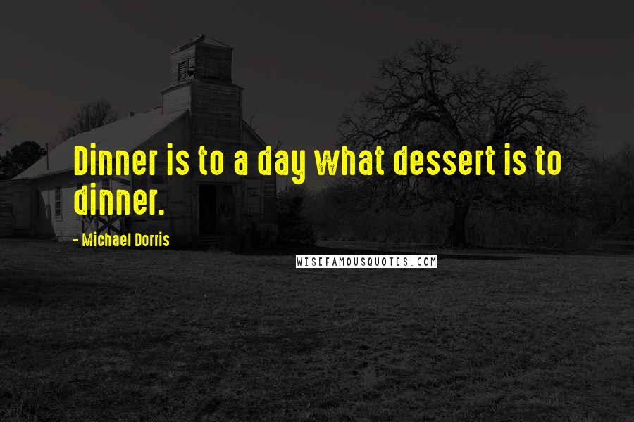 Michael Dorris Quotes: Dinner is to a day what dessert is to dinner.