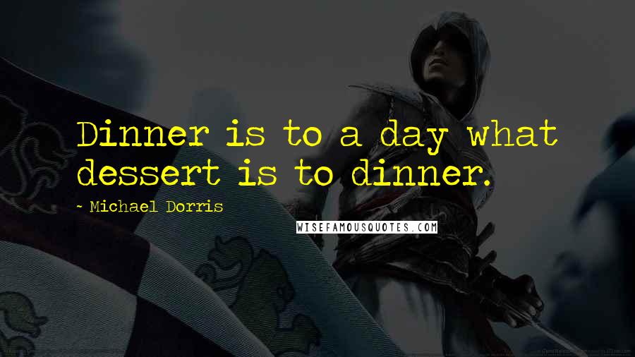 Michael Dorris Quotes: Dinner is to a day what dessert is to dinner.