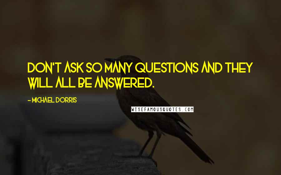 Michael Dorris Quotes: Don't ask so many questions and they will all be answered.