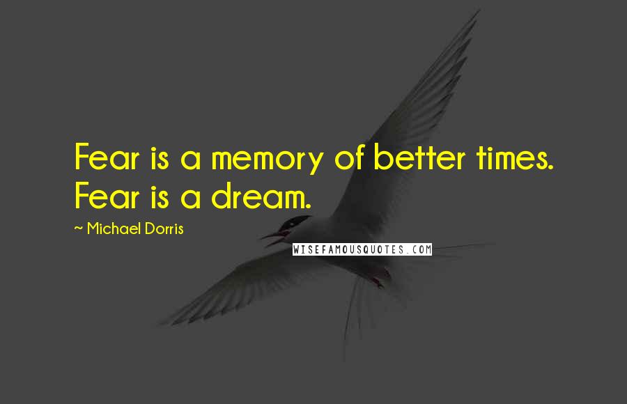 Michael Dorris Quotes: Fear is a memory of better times. Fear is a dream.