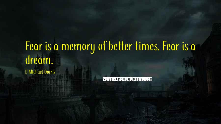Michael Dorris Quotes: Fear is a memory of better times. Fear is a dream.