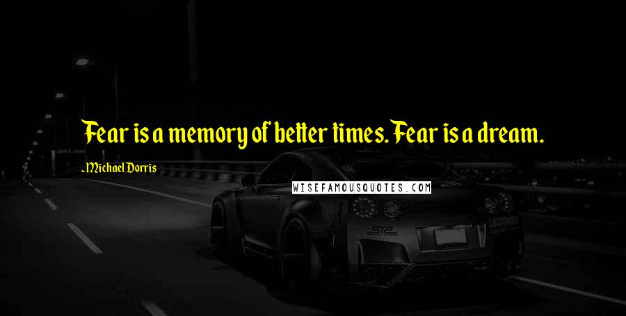 Michael Dorris Quotes: Fear is a memory of better times. Fear is a dream.