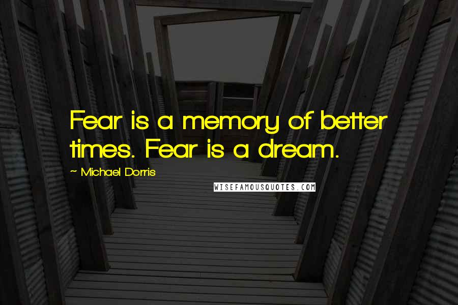 Michael Dorris Quotes: Fear is a memory of better times. Fear is a dream.