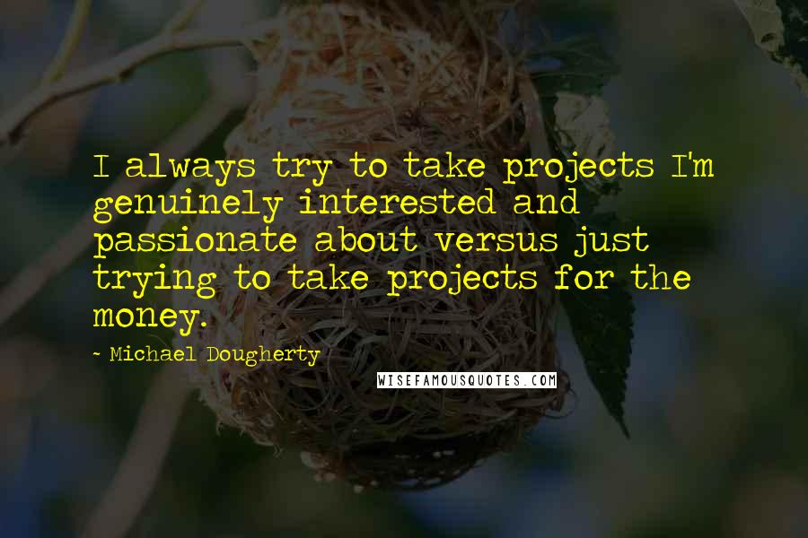 Michael Dougherty Quotes: I always try to take projects I'm genuinely interested and passionate about versus just trying to take projects for the money.