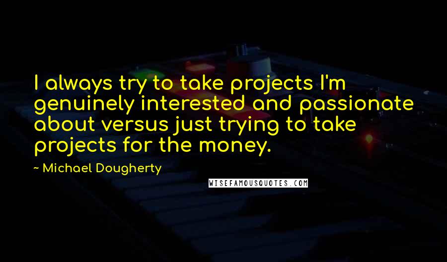Michael Dougherty Quotes: I always try to take projects I'm genuinely interested and passionate about versus just trying to take projects for the money.