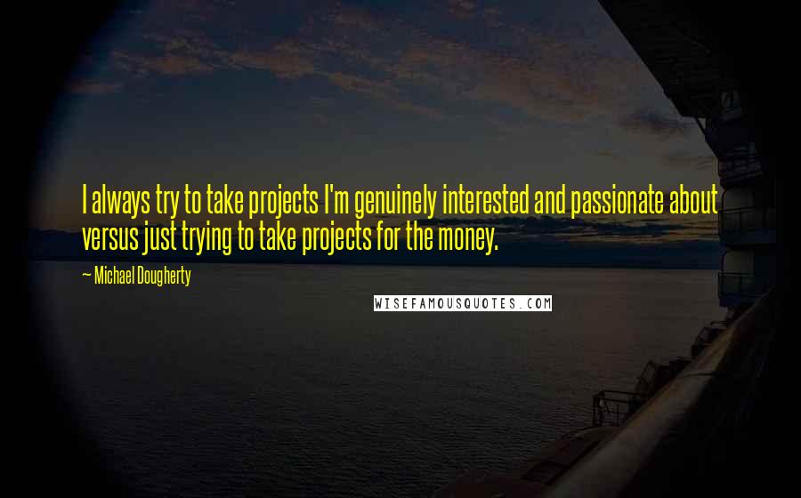 Michael Dougherty Quotes: I always try to take projects I'm genuinely interested and passionate about versus just trying to take projects for the money.