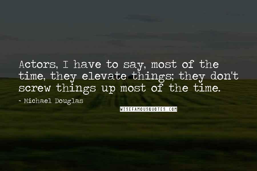 Michael Douglas Quotes: Actors, I have to say, most of the time, they elevate things; they don't screw things up most of the time.