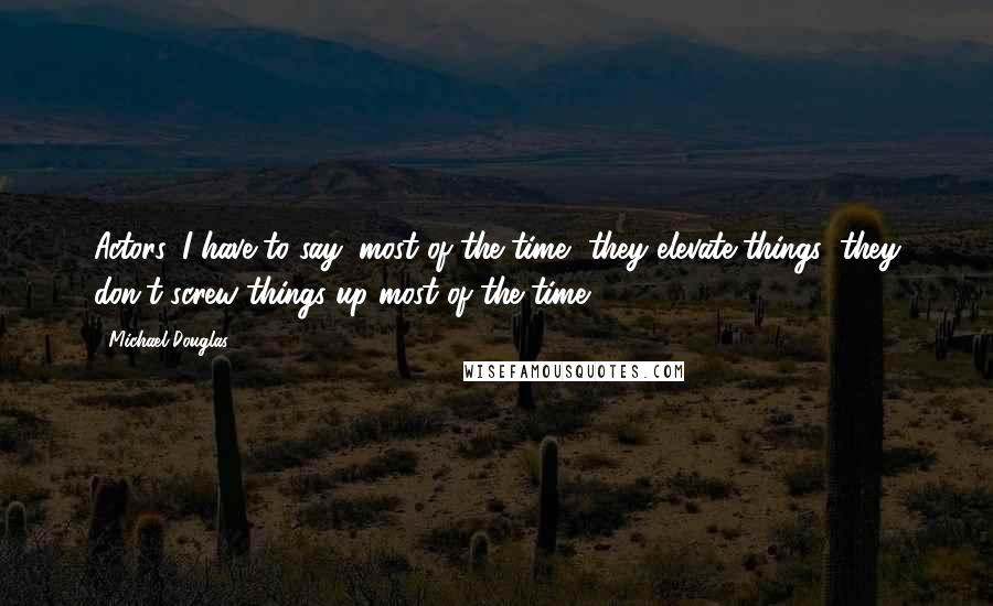 Michael Douglas Quotes: Actors, I have to say, most of the time, they elevate things; they don't screw things up most of the time.