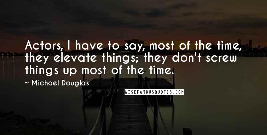 Michael Douglas Quotes: Actors, I have to say, most of the time, they elevate things; they don't screw things up most of the time.